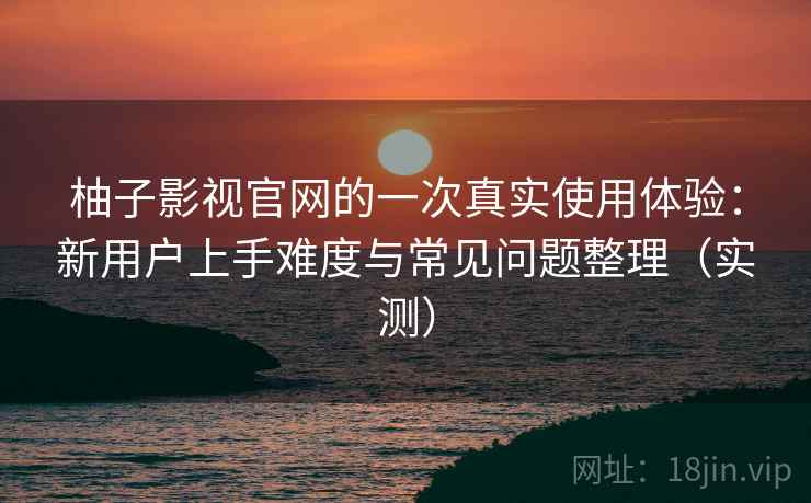 柚子影视官网的一次真实使用体验：新用户上手难度与常见问题整理（实测）