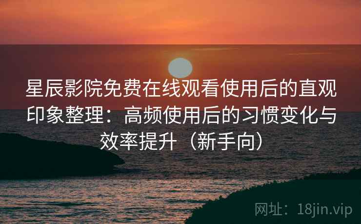 星辰影院免费在线观看使用后的直观印象整理：高频使用后的习惯变化与效率提升（新手向）