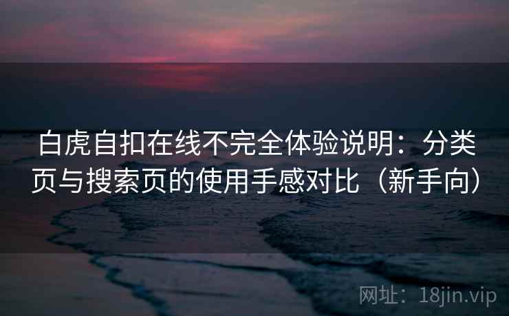 白虎自扣在线不完全体验说明：分类页与搜索页的使用手感对比（新手向）