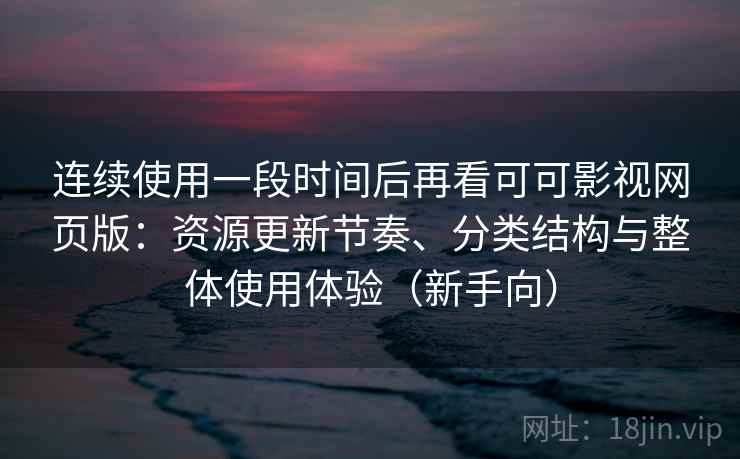 连续使用一段时间后再看可可影视网页版：资源更新节奏、分类结构与整体使用体验（新手向）