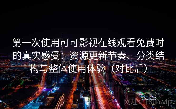 第一次使用可可影视在线观看免费时的真实感受：资源更新节奏、分类结构与整体使用体验（对比后）
