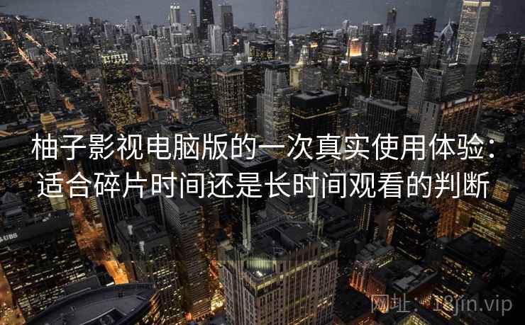 柚子影视电脑版的一次真实使用体验：适合碎片时间还是长时间观看的判断