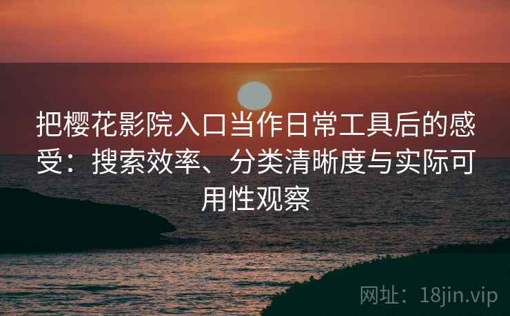 把樱花影院入口当作日常工具后的感受：搜索效率、分类清晰度与实际可用性观察-第2张图片