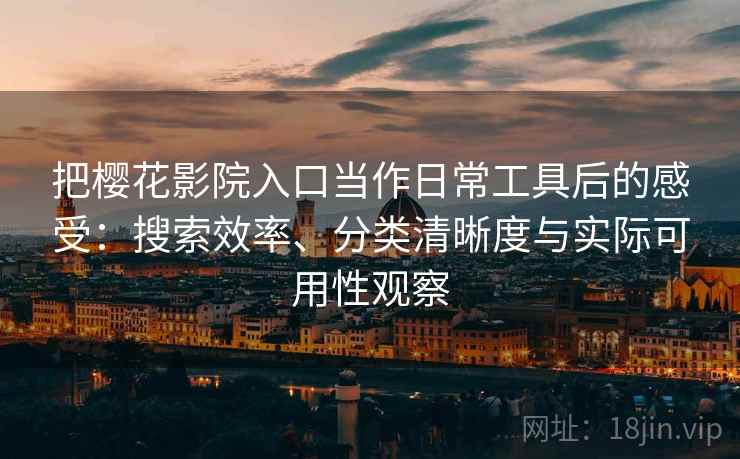 把樱花影院入口当作日常工具后的感受：搜索效率、分类清晰度与实际可用性观察-第1张图片