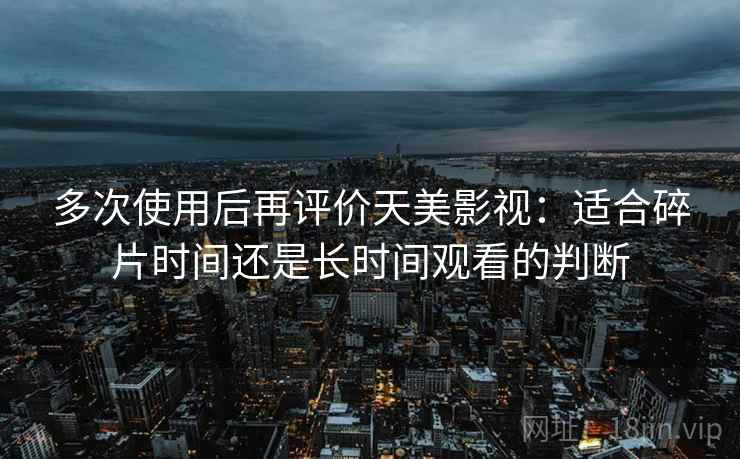 多次使用后再评价天美影视：适合碎片时间还是长时间观看的判断-第2张图片
