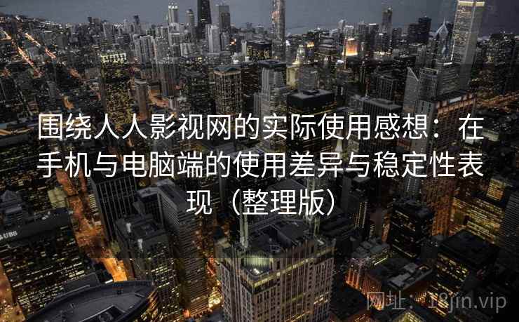 围绕人人影视网的实际使用感想：在手机与电脑端的使用差异与稳定性表现（整理版）-第2张图片