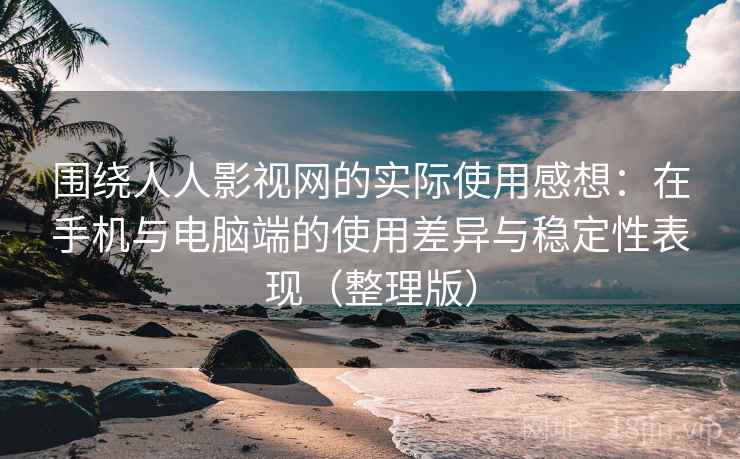 围绕人人影视网的实际使用感想：在手机与电脑端的使用差异与稳定性表现（整理版）-第1张图片