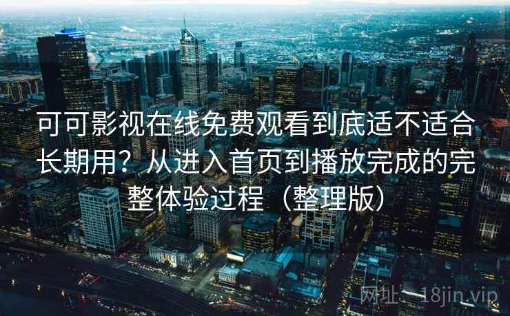 可可影视在线免费观看到底适不适合长期用?从进入首页到播放完成的完整体验过程(整理版)-第1张图片 可可影视在线免费观看到底适不适合长期用?从进入首页到播放完成的完整体验过程(整理版)-第1张图片