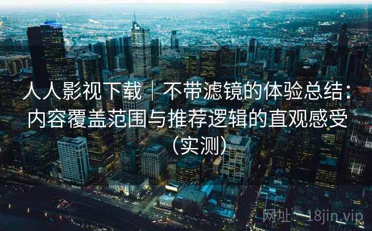 人人影视下载｜不带滤镜的体验总结：内容覆盖范围与推荐逻辑的直观感受（实测）-第2张图片