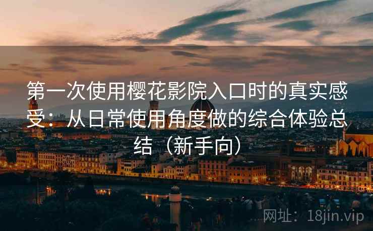 第一次使用樱花影院入口时的真实感受：从日常使用角度做的综合体验总结（新手向）-第2张图片
