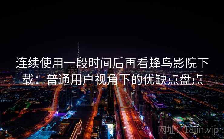 连续使用一段时间后再看蜂鸟影院下载：普通用户视角下的优缺点盘点-第1张图片