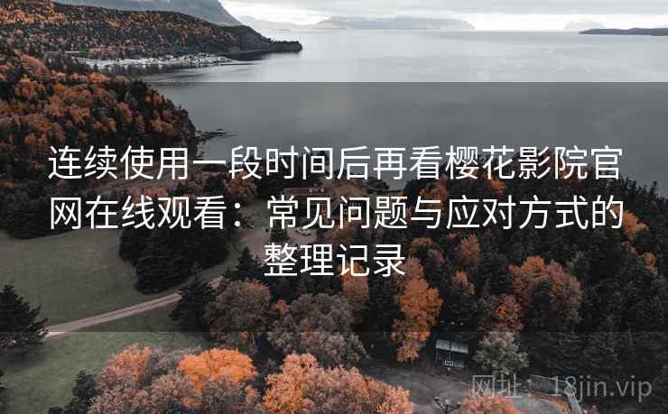连续使用一段时间后再看樱花影院官网在线观看:常见问题与应对方式的整理记录-第1张图片 连续使用一段时间后再看樱花影院官网在线观看:常见问题与应对方式的整理记录-第1张图片