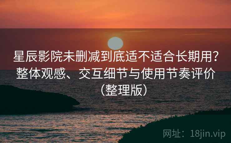 星辰影院未删减到底适不适合长期用？整体观感、交互细节与使用节奏评价（整理版）-第2张图片