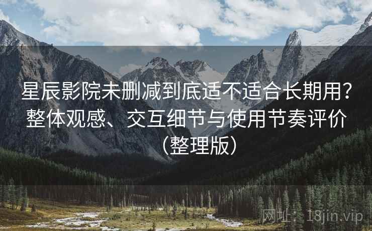 星辰影院未删减到底适不适合长期用？整体观感、交互细节与使用节奏评价（整理版）-第1张图片