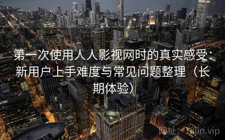 第一次使用人人影视网时的真实感受：新用户上手难度与常见问题整理（长期体验）-第1张图片