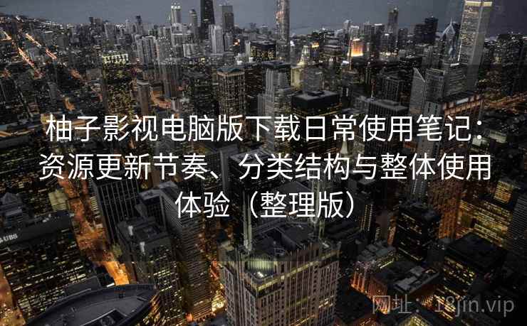 柚子影视电脑版下载日常使用笔记：资源更新节奏、分类结构与整体使用体验（整理版）-第1张图片