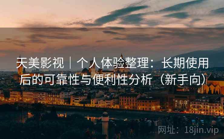 天美影视｜个人体验整理：长期使用后的可靠性与便利性分析（新手向）-第1张图片