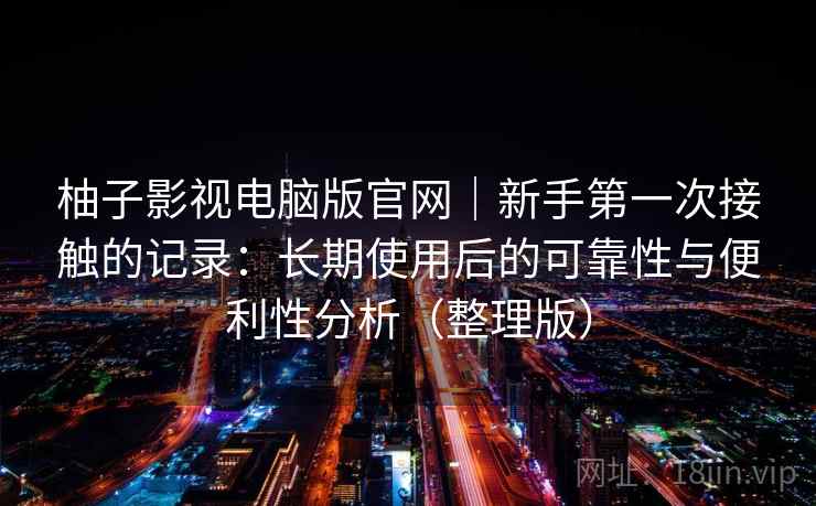 柚子影视电脑版官网|新手第一次接触的记录:长期使用后的可靠性与便利性分析(整理版)-第1张图片 柚子影视电脑版官网|新手第一次接触的记录:长期使用后的可靠性与便利性分析(整理版)-第1张图片