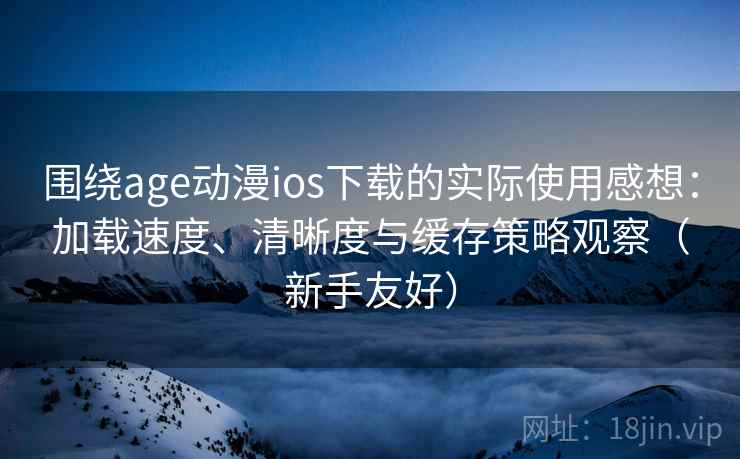 围绕age动漫ios下载的实际使用感想：加载速度、清晰度与缓存策略观察（新手友好）-第1张图片