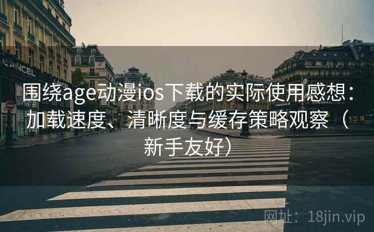 围绕age动漫ios下载的实际使用感想：加载速度、清晰度与缓存策略观察（新手友好）-第2张图片