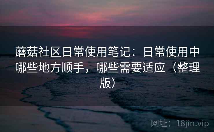 蘑菇社区日常使用笔记：日常使用中哪些地方顺手，哪些需要适应（整理版）-第1张图片