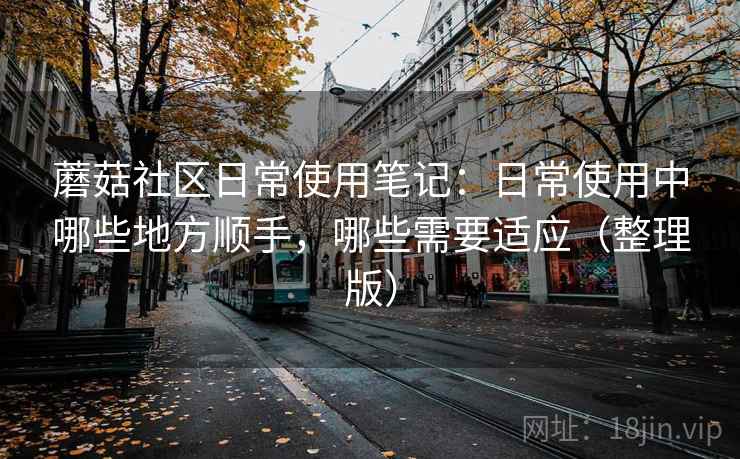 蘑菇社区日常使用笔记：日常使用中哪些地方顺手，哪些需要适应（整理版）-第2张图片