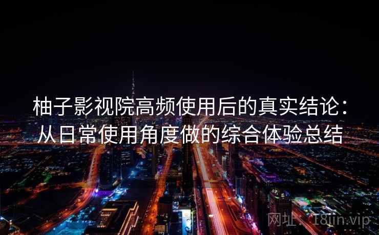 柚子影视院高频使用后的真实结论:从日常使用角度做的综合体验总结-第2张图片 柚子影视院高频使用后的真实结论:从日常使用角度做的综合体验总结-第2张图片
