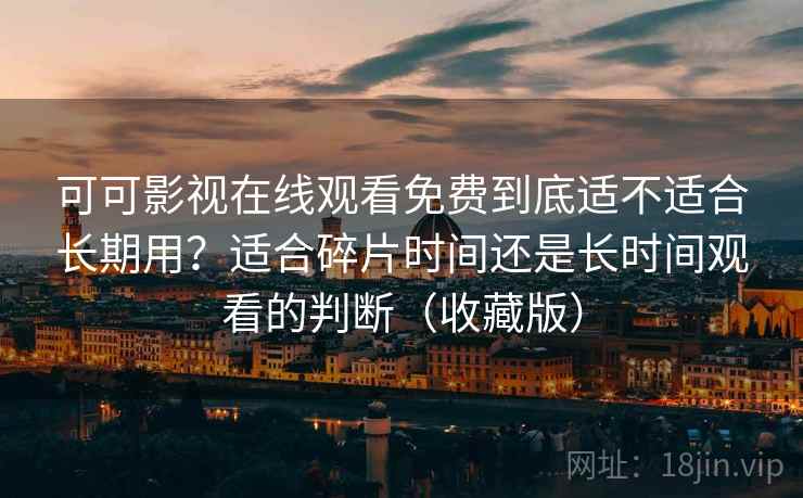 可可影视在线观看免费到底适不适合长期用？适合碎片时间还是长时间观看的判断（收藏版）-第2张图片