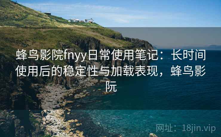 蜂鸟影院fnyy日常使用笔记：长时间使用后的稳定性与加载表现，蜂鸟影阮-第2张图片