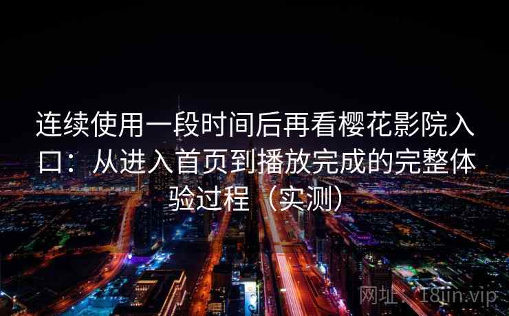 连续使用一段时间后再看樱花影院入口:从进入首页到播放完成的完整体验过程(实测)-第2张图片 连续使用一段时间后再看樱花影院入口:从进入首页到播放完成的完整体验过程(实测)-第2张图片