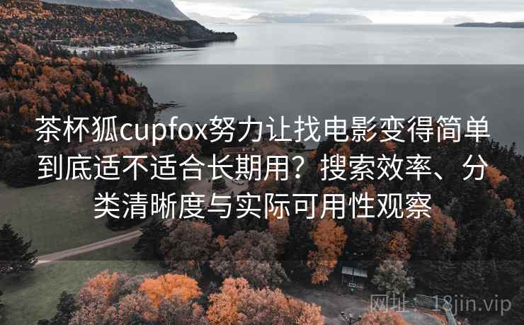 茶杯狐cupfox努力让找电影变得简单到底适不适合长期用？搜索效率、分类清晰度与实际可用性观察-第1张图片