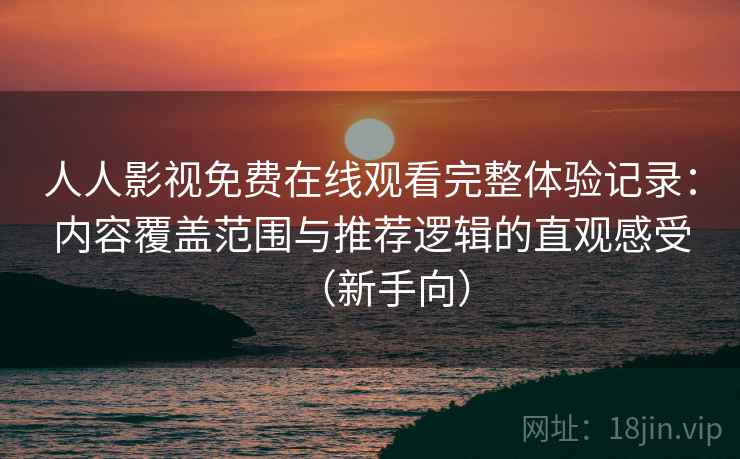 人人影视免费在线观看完整体验记录:内容覆盖范围与推荐逻辑的直观感受(新手向)-第2张图片 人人影视免费在线观看完整体验记录:内容覆盖范围与推荐逻辑的直观感受(新手向)-第2张图片