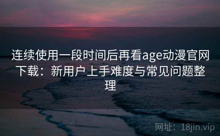 连续使用一段时间后再看age动漫官网下载:新用户上手难度与常见问题整理-第2张图片 连续使用一段时间后再看age动漫官网下载:新用户上手难度与常见问题整理-第2张图片