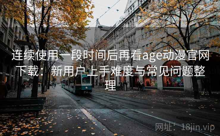 连续使用一段时间后再看age动漫官网下载:新用户上手难度与常见问题整理-第1张图片 连续使用一段时间后再看age动漫官网下载:新用户上手难度与常见问题整理-第1张图片