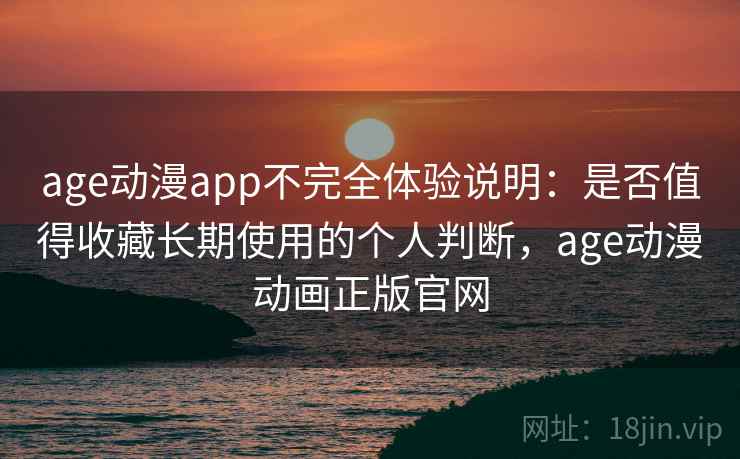 age动漫app不完全体验说明：是否值得收藏长期使用的个人判断，age动漫动画正版官网-第1张图片