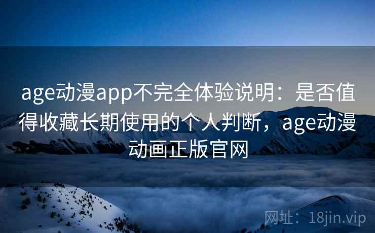 age动漫app不完全体验说明：是否值得收藏长期使用的个人判断，age动漫动画正版官网-第2张图片