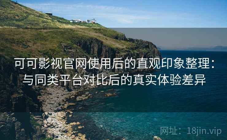 可可影视官网使用后的直观印象整理：与同类平台对比后的真实体验差异-第1张图片