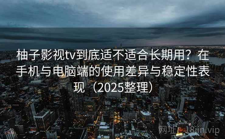柚子影视tv到底适不适合长期用?在手机与电脑端的使用差异与稳定性表现(2025整理)-第2张图片 柚子影视tv到底适不适合长期用?在手机与电脑端的使用差异与稳定性表现(2025整理)-第2张图片
