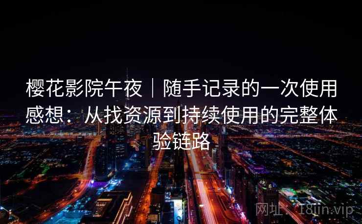 樱花影院午夜|随手记录的一次使用感想:从找资源到持续使用的完整体验链路-第2张图片 樱花影院午夜|随手记录的一次使用感想:从找资源到持续使用的完整体验链路-第2张图片