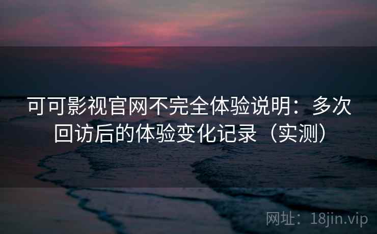 可可影视官网不完全体验说明:多次回访后的体验变化记录(实测)-第2张图片 可可影视官网不完全体验说明:多次回访后的体验变化记录(实测)-第2张图片