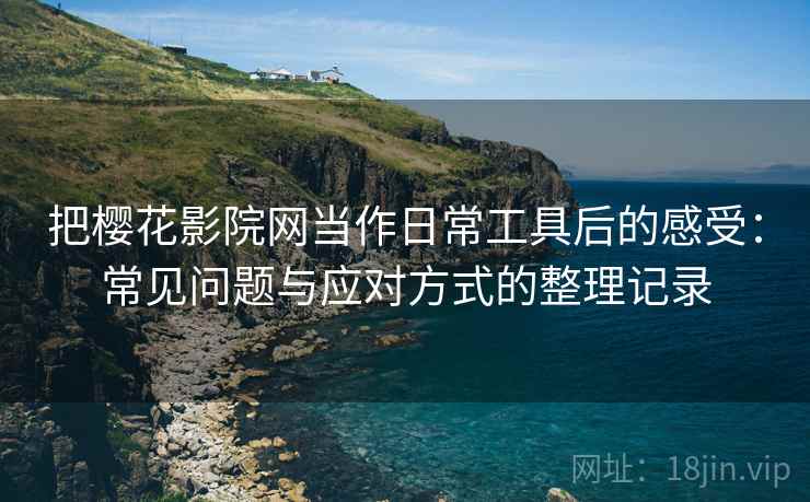把樱花影院网当作日常工具后的感受:常见问题与应对方式的整理记录-第2张图片 把樱花影院网当作日常工具后的感受:常见问题与应对方式的整理记录-第2张图片