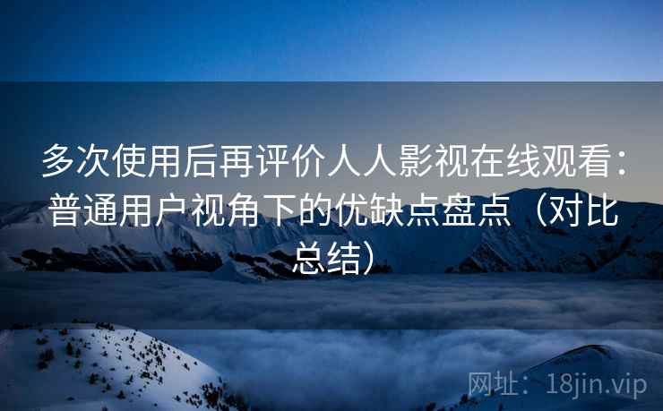 多次使用后再评价人人影视在线观看:普通用户视角下的优缺点盘点(对比总结)-第2张图片 多次使用后再评价人人影视在线观看:普通用户视角下的优缺点盘点(对比总结)-第2张图片