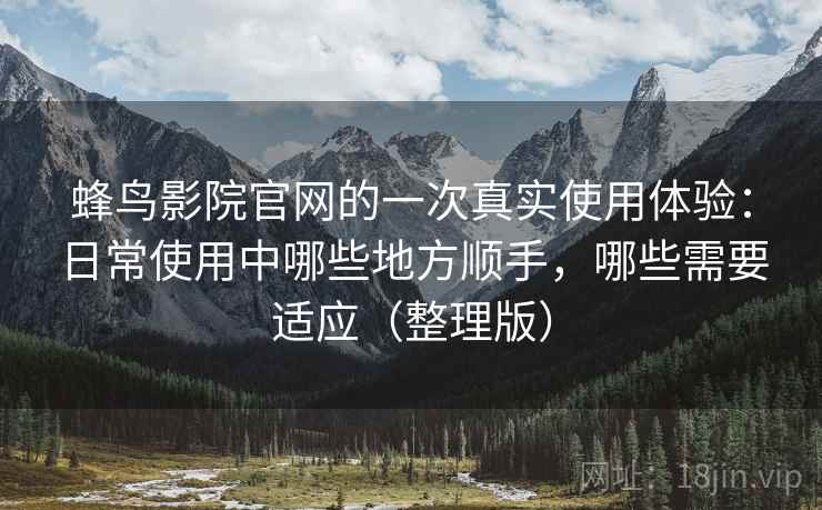 蜂鸟影院官网的一次真实使用体验：日常使用中哪些地方顺手，哪些需要适应（整理版）-第2张图片
