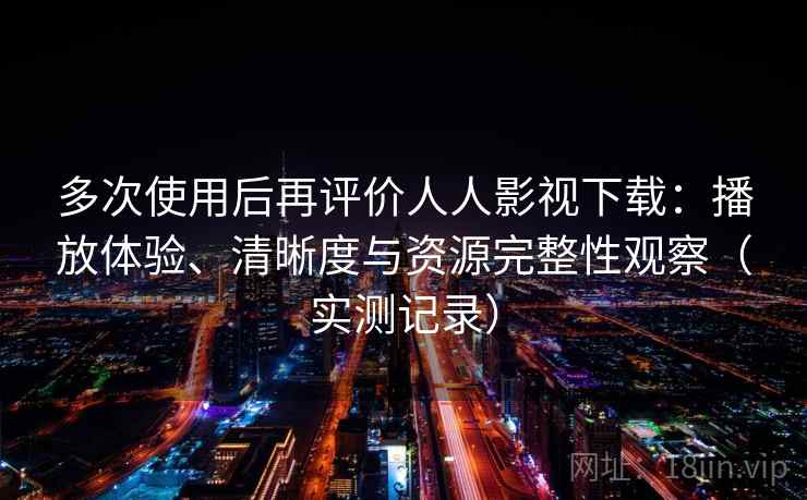 多次使用后再评价人人影视下载：播放体验、清晰度与资源完整性观察（实测记录）-第2张图片