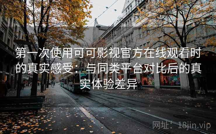 第一次使用可可影视官方在线观看时的真实感受:与同类平台对比后的真实体验差异-第1张图片 第一次使用可可影视官方在线观看时的真实感受:与同类平台对比后的真实体验差异-第1张图片