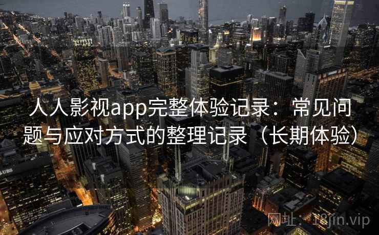 人人影视app完整体验记录：常见问题与应对方式的整理记录（长期体验）-第2张图片