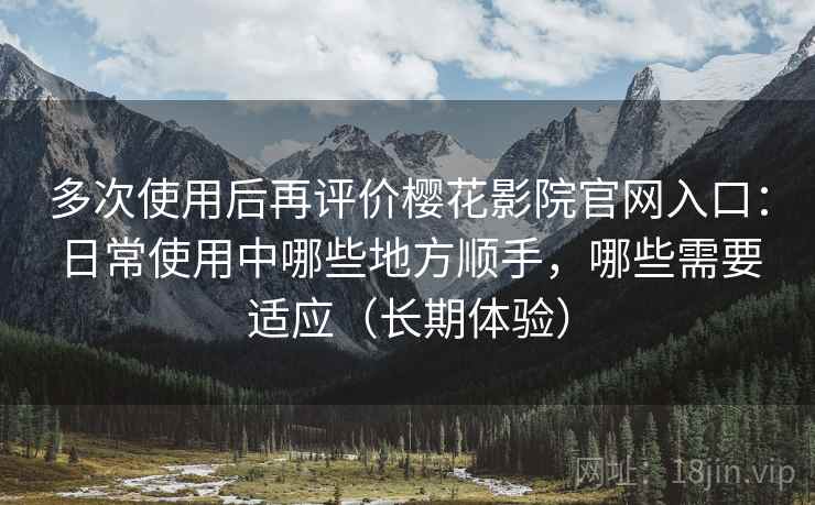 多次使用后再评价樱花影院官网入口：日常使用中哪些地方顺手，哪些需要适应（长期体验）-第1张图片