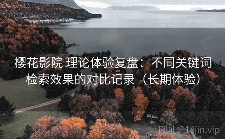 樱花影院 理论体验复盘:不同关键词检索效果的对比记录(长期体验)-第1张图片 樱花影院 理论体验复盘:不同关键词检索效果的对比记录(长期体验)-第1张图片