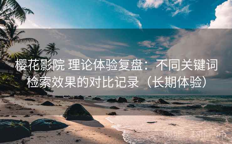 樱花影院 理论体验复盘:不同关键词检索效果的对比记录(长期体验)-第2张图片 樱花影院 理论体验复盘:不同关键词检索效果的对比记录(长期体验)-第2张图片