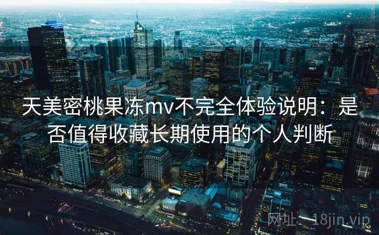天美密桃果冻mv不完全体验说明：是否值得收藏长期使用的个人判断-第2张图片